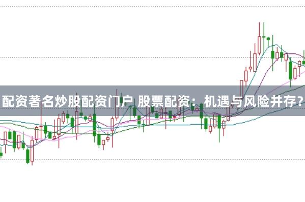 配资著名炒股配资门户 股票配资：机遇与风险并存？