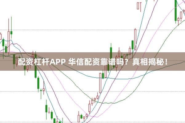 配资杠杆APP 华信配资靠谱吗？真相揭秘！