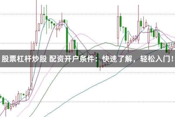 股票杠杆炒股 配资开户条件：快速了解，轻松入门！