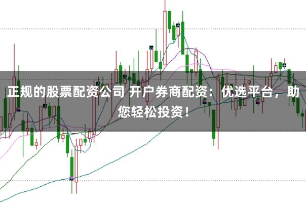 正规的股票配资公司 开户券商配资：优选平台，助您轻松投资！