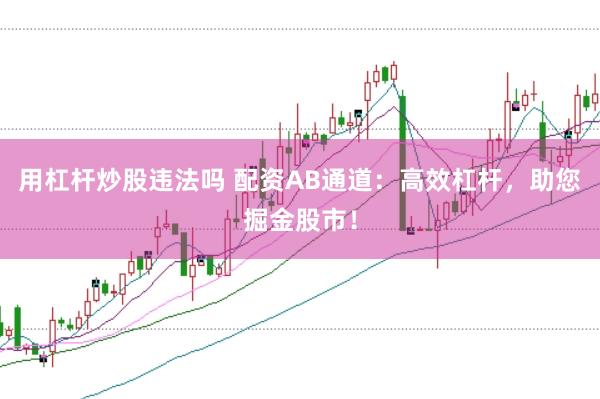 用杠杆炒股违法吗 配资AB通道：高效杠杆，助您掘金股市！