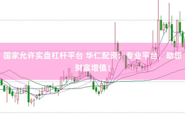 国家允许实盘杠杆平台 华仁配资：专业平台，助您财富增值！