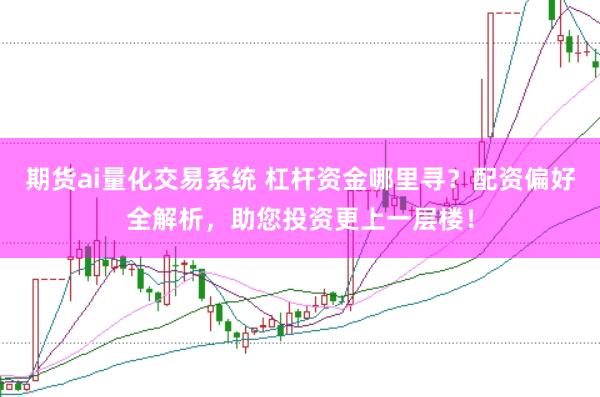 期货ai量化交易系统 杠杆资金哪里寻？配资偏好全解析，助您投资更上一层楼！