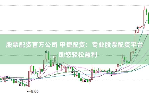 股票配资官方公司 申捷配资：专业股票配资平台，助您轻松盈利