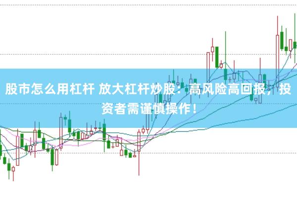 股市怎么用杠杆 放大杠杆炒股：高风险高回报，投资者需谨慎操作！
