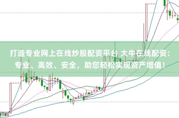 打造专业网上在线炒股配资平台 大牛在线配资：专业、高效、安全，助您轻松实现资产增值！
