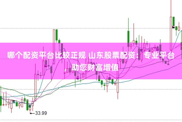 哪个配资平台比较正规 山东股票配资：专业平台，助您财富增值