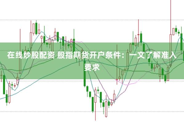 在线炒股配资 股指期货开户条件：一文了解准入要求