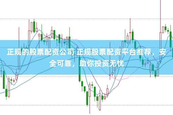 正规的股票配资公司 正规股票配资平台推荐，安全可靠，助你投资无忧