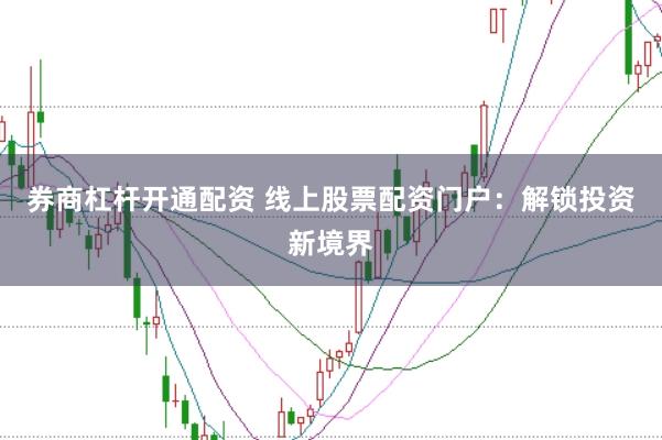 券商杠杆开通配资 线上股票配资门户：解锁投资新境界