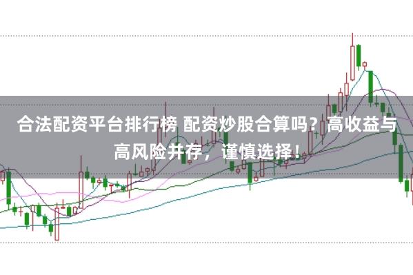 合法配资平台排行榜 配资炒股合算吗？高收益与高风险并存，谨慎选择！