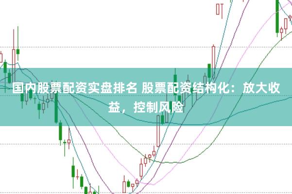 国内股票配资实盘排名 股票配资结构化：放大收益，控制风险