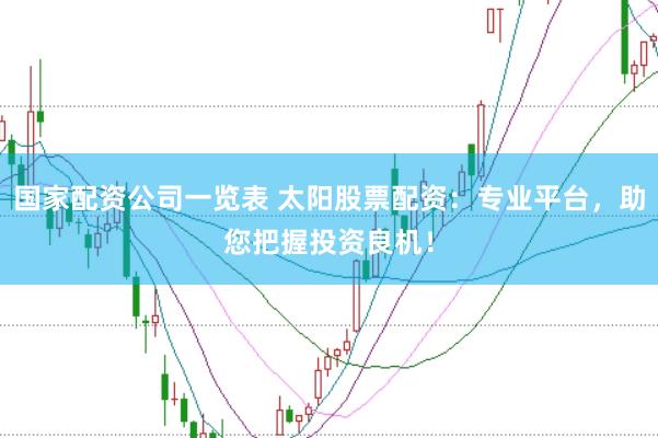 国家配资公司一览表 太阳股票配资：专业平台，助您把握投资良机！