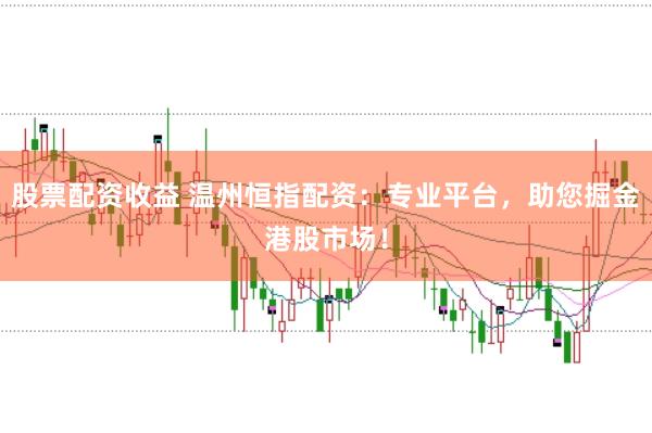 股票配资收益 温州恒指配资：专业平台，助您掘金港股市场！