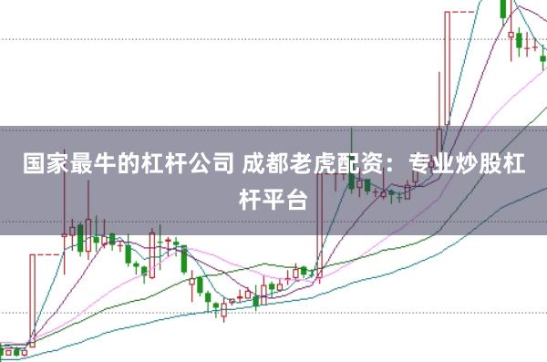 国家最牛的杠杆公司 成都老虎配资：专业炒股杠杆平台