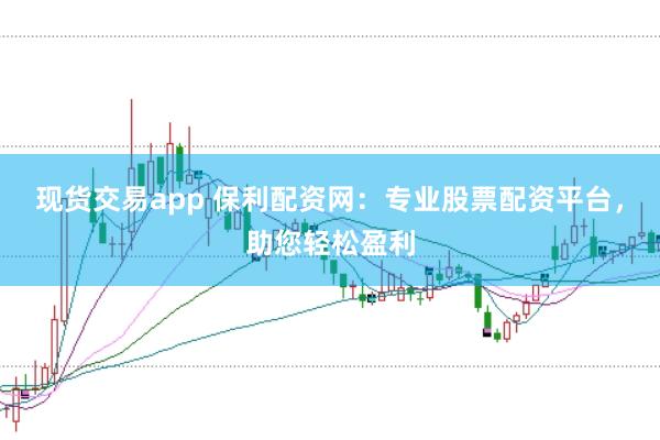现货交易app 保利配资网：专业股票配资平台，助您轻松盈利