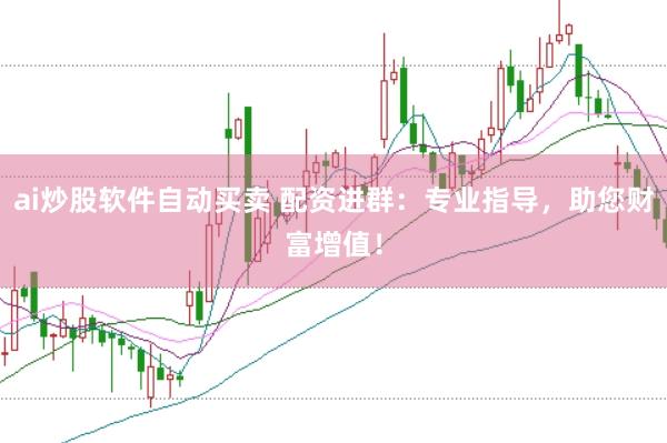 ai炒股软件自动买卖 配资进群：专业指导，助您财富增值！