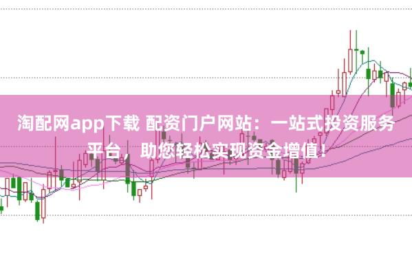淘配网app下载 配资门户网站：一站式投资服务平台，助您轻松实现资金增值！