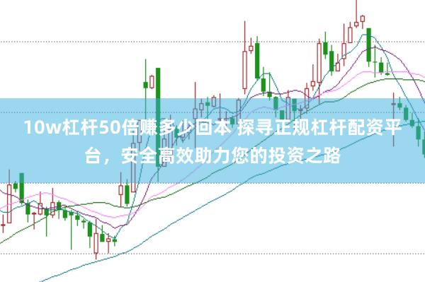 10w杠杆50倍赚多少回本 探寻正规杠杆配资平台，安全高效助力您的投资之路