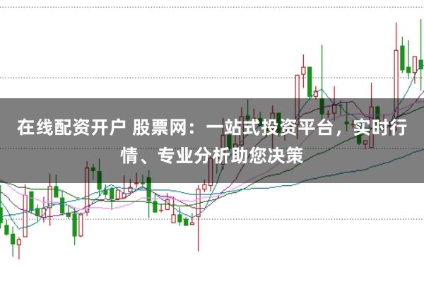 在线配资开户 股票网：一站式投资平台，实时行情、专业分析助您决策