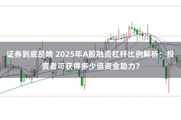 证券到底是啥 2025年A股融资杠杆比例解析：投资者可获得多少倍资金助力？