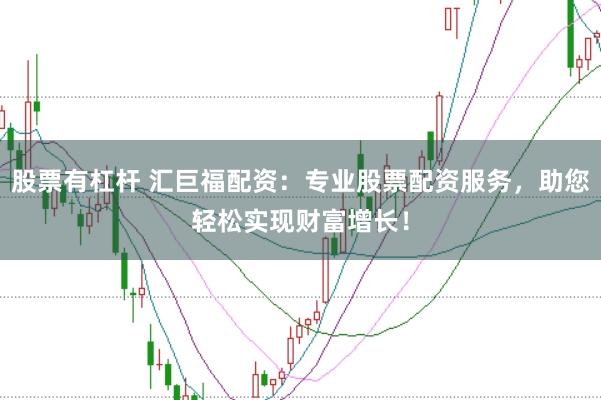 股票有杠杆 汇巨福配资：专业股票配资服务，助您轻松实现财富增长！