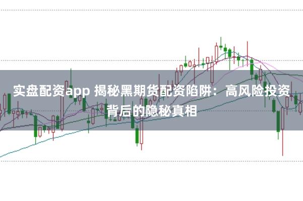 实盘配资app 揭秘黑期货配资陷阱：高风险投资背后的隐秘真相