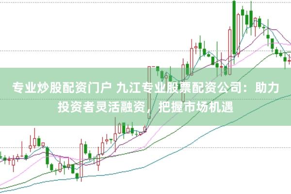 专业炒股配资门户 九江专业股票配资公司：助力投资者灵活融资，把握市场机遇