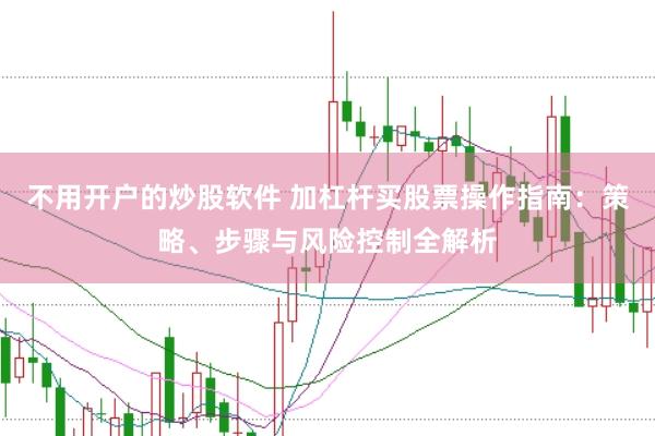 不用开户的炒股软件 加杠杆买股票操作指南：策略、步骤与风险控制全解析