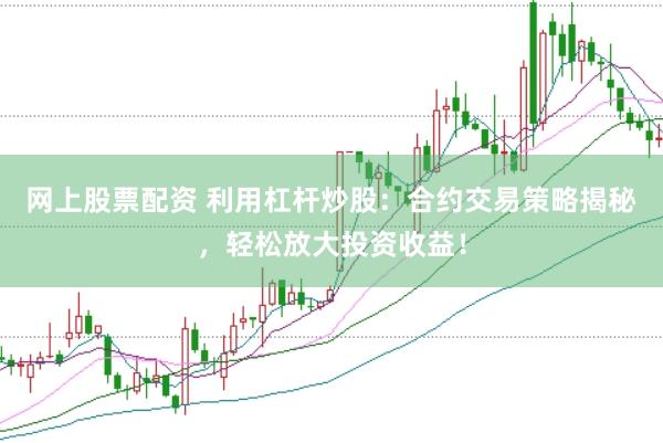 网上股票配资 利用杠杆炒股：合约交易策略揭秘，轻松放大投资收益！