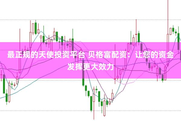 最正规的天使投资平台 贝格富配资：让您的资金发挥更大效力