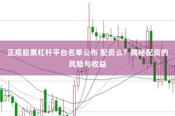 正规股票杠杆平台名单公布 配资么？揭秘配资的风险与收益