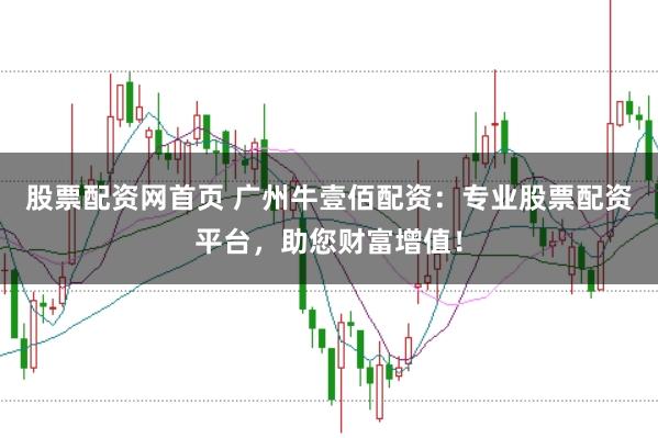 股票配资网首页 广州牛壹佰配资：专业股票配资平台，助您财富增值！