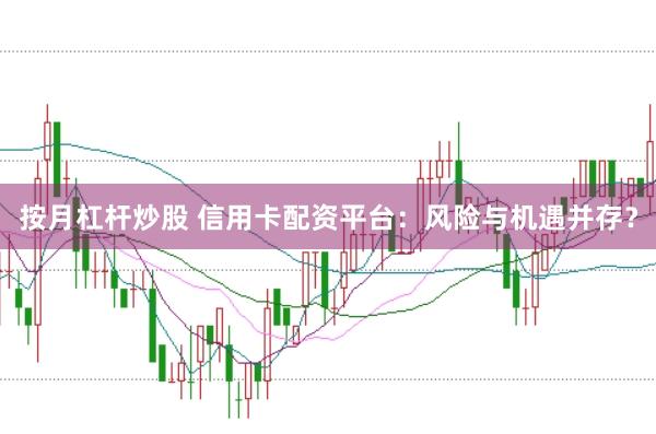 按月杠杆炒股 信用卡配资平台：风险与机遇并存？