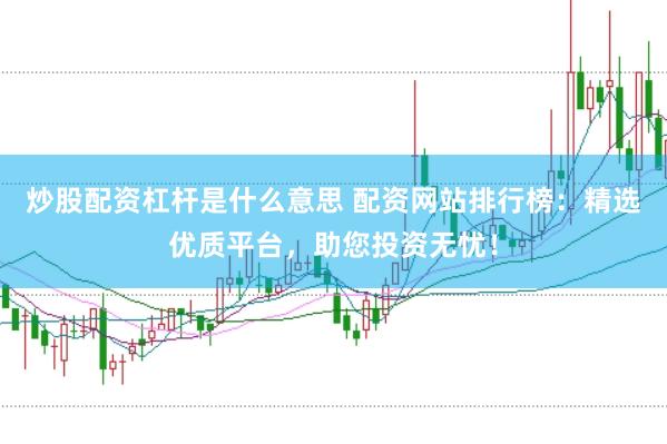 炒股配资杠杆是什么意思 配资网站排行榜：精选优质平台，助您投资无忧！