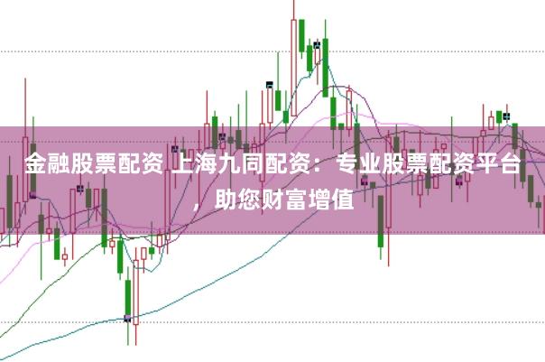 金融股票配资 上海九同配资：专业股票配资平台，助您财富增值