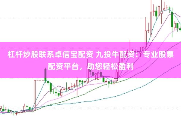 杠杆炒股联系卓信宝配资 九投牛配资：专业股票配资平台，助您轻松盈利