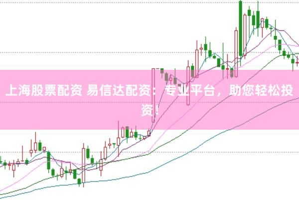 上海股票配资 易信达配资：专业平台，助您轻松投资！