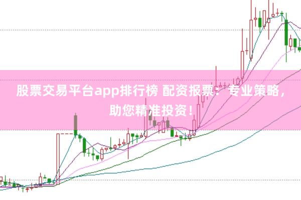 股票交易平台app排行榜 配资报票：专业策略，助您精准投资！