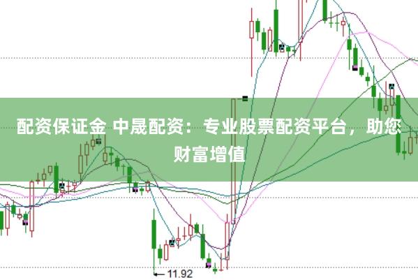 配资保证金 中晟配资：专业股票配资平台，助您财富增值