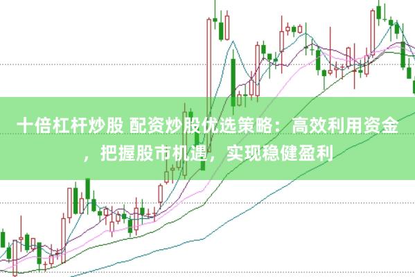 十倍杠杆炒股 配资炒股优选策略：高效利用资金，把握股市机遇，实现稳健盈利