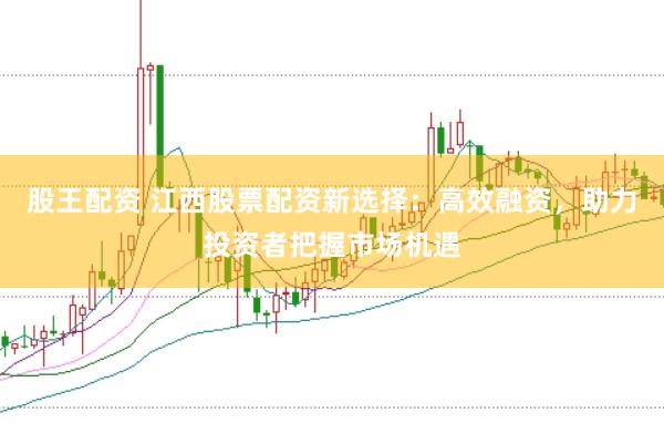 股王配资 江西股票配资新选择：高效融资，助力投资者把握市场机遇