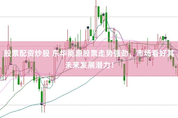股票配资炒股 东华能源股票走势强劲，市场看好其未来发展潜力！