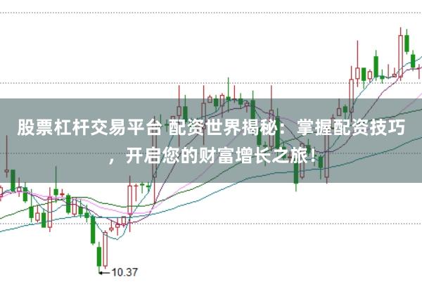 股票杠杆交易平台 配资世界揭秘：掌握配资技巧，开启您的财富增长之旅！