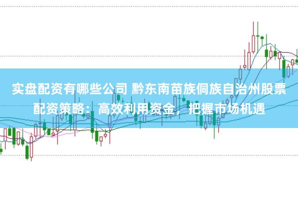 实盘配资有哪些公司 黔东南苗族侗族自治州股票配资策略：高效利用资金，把握市场机遇