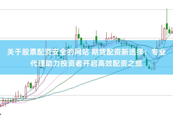 关于股票配资安全的网站 期货配资新选择:专业代理助力投资者开启高效配资之旅