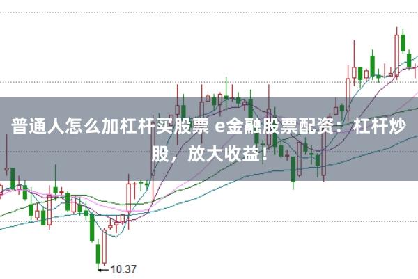 普通人怎么加杠杆买股票 e金融股票配资：杠杆炒股，放大收益！