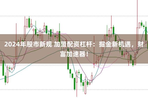 2024年股市新规 加盟配资杠杆：掘金新机遇，财富加速器！
