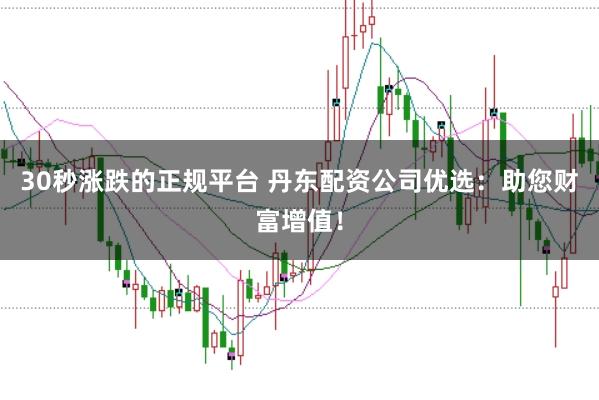30秒涨跌的正规平台 丹东配资公司优选:助您财富增值!