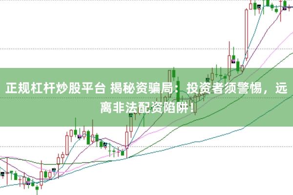 正规杠杆炒股平台 揭秘资骗局：投资者须警惕，远离非法配资陷阱！